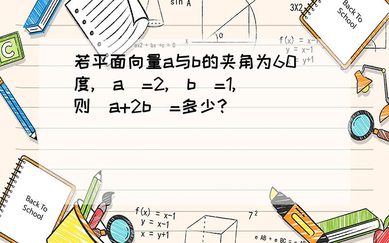 若平面向量a与b的夹角为60度,|a|=2,|b|=1,则|a+2b|=多少?