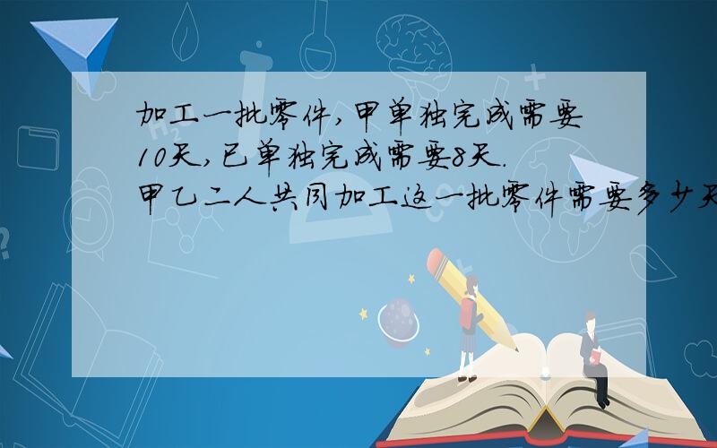 加工一批零件,甲单独完成需要10天,已单独完成需要8天.甲乙二人共同加工这一批零件需要多少天?只列式不计算,列综合算式.