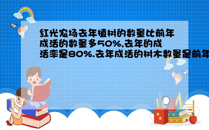 红光农场去年植树的数量比前年成活的数量多50%,去年的成活率是80%.去年成活的树木数量是前年成活树木的百分之多少?）