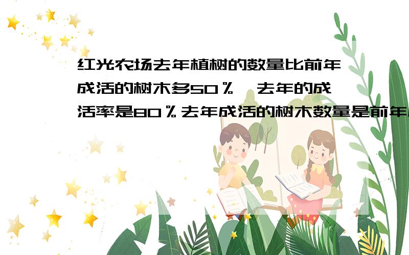 红光农场去年植树的数量比前年成活的树木多50％,去年的成活率是80％去年成活的树木数量是前年成活树木的百分之多少?