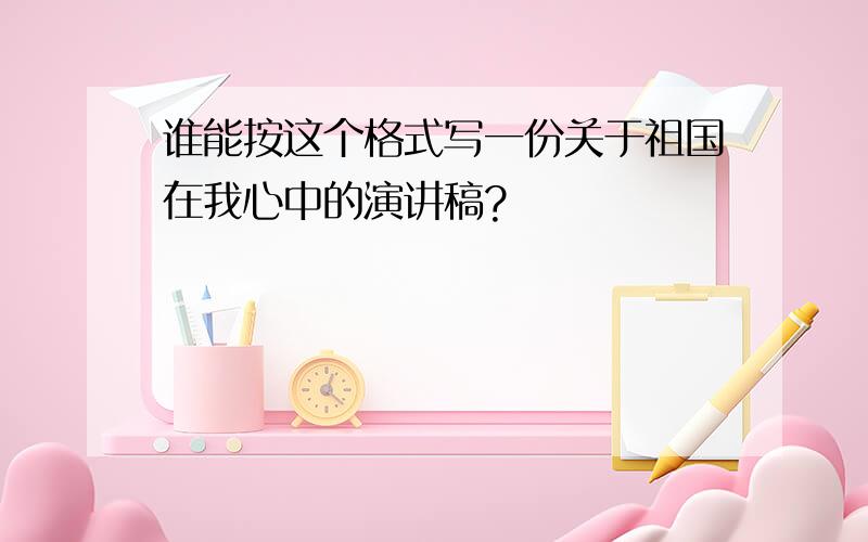 谁能按这个格式写一份关于祖国在我心中的演讲稿?