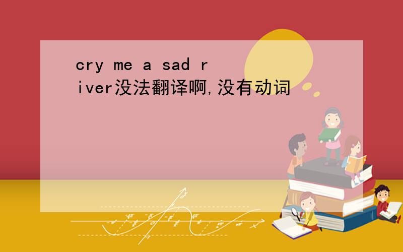 cry me a sad river没法翻译啊,没有动词