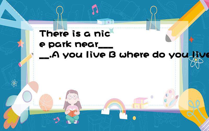 There is a nice park near_____.A you live B where do you live C Where are you live D where you live