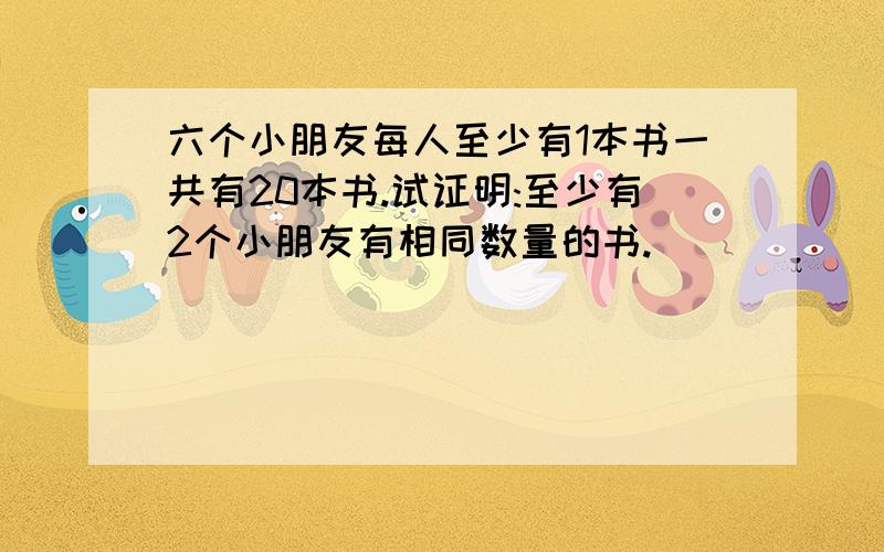 六个小朋友每人至少有1本书一共有20本书.试证明:至少有2个小朋友有相同数量的书.