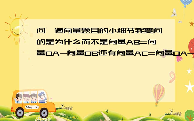 问一道向量题目的小细节我要问的是为什么而不是向量AB=向量OA-向量OB还有向量AC=向量OA-向量OC最好再能画个图给我看看,是不是就是向量AB∥向量AC