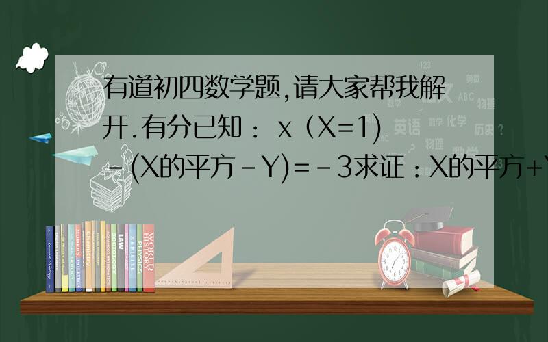 有道初四数学题,请大家帮我解开.有分已知： x（X=1)-(X的平方-Y)=-3求证：X的平方+Y的平方-2XY= 什么?  谢谢大家帮我解答 ,有分.来个过程最好、已知： x（X+1)-(X的平方-Y)=-3求证：X的平方+Y的平