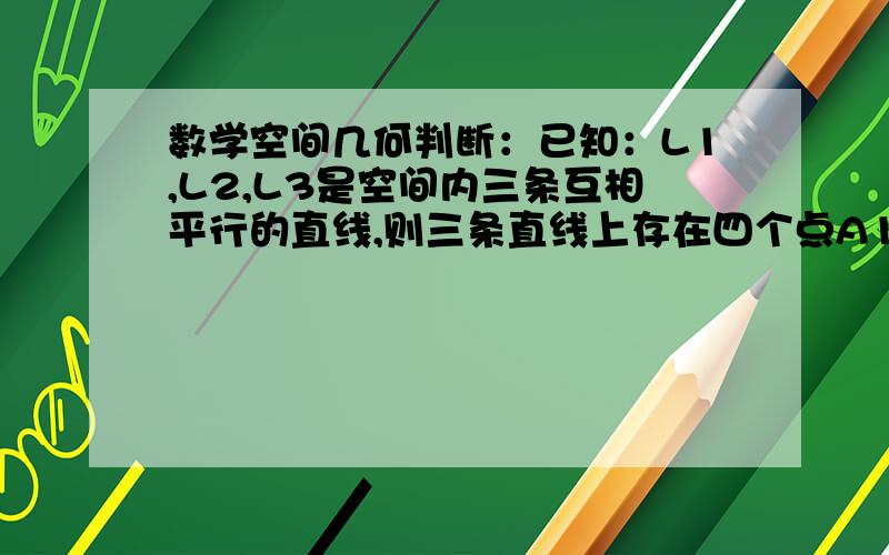 数学空间几何判断：已知：L1,L2,L3是空间内三条互相平行的直线,则三条直线上存在四个点A1,A2,A3,A4,使得四面体A1A2A3A4成为在一个顶点处的三条棱两两互相垂直的四面体.答案：若成立,与“垂直