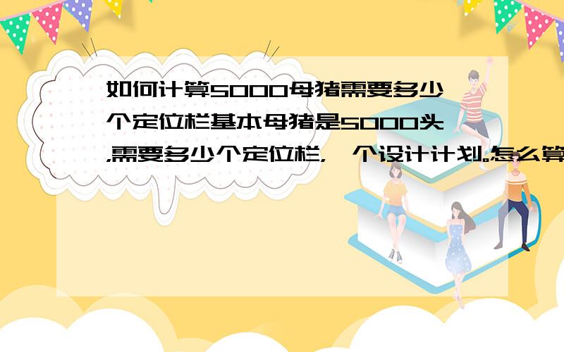 如何计算5000母猪需要多少个定位栏基本母猪是5000头，需要多少个定位栏，一个设计计划。怎么算