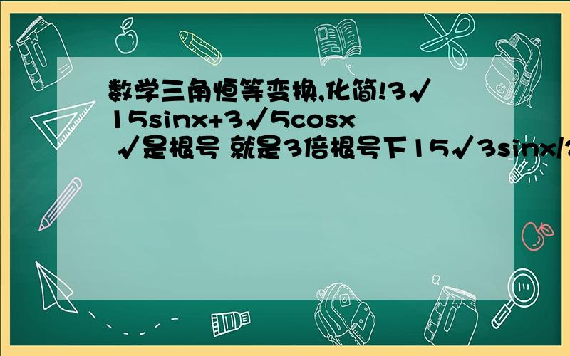 数学三角恒等变换,化简!3√15sinx+3√5cosx √是根号 就是3倍根号下15√3sinx/2+cosx/2