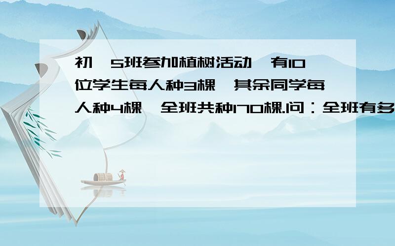 初一5班参加植树活动,有10位学生每人种3棵,其余同学每人种4棵,全班共种170棵.问：全班有多少人.请把解决方法写出来.