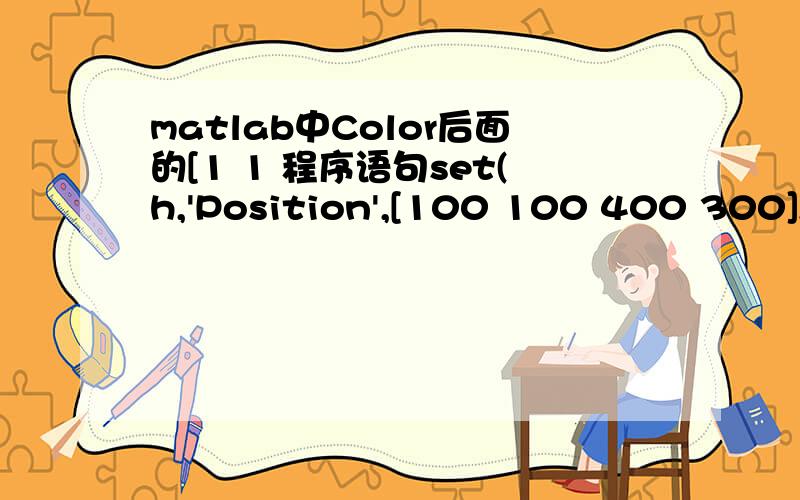 matlab中Color后面的[1 1 程序语句set(h,'Position',[100 100 400 300],'Color',[1 1 1]);