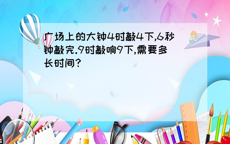 广场上的大钟4时敲4下,6秒钟敲完.9时敲响9下,需要多长时间?