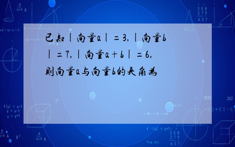 已知|向量a|=3,|向量b|=7,|向量a+b|=6,则向量a与向量b的夹角为