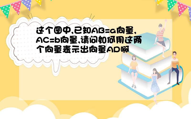 这个图中,已知AB=a向量,AC=b向量,请问如何用这两个向量表示出向量AD啊