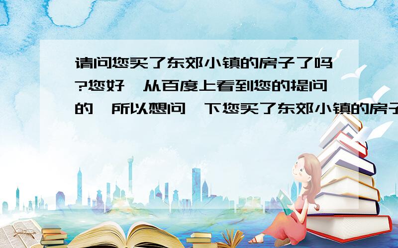 请问您买了东郊小镇的房子了吗?您好,从百度上看到您的提问的,所以想问一下您买了东郊小镇的房子了吗?