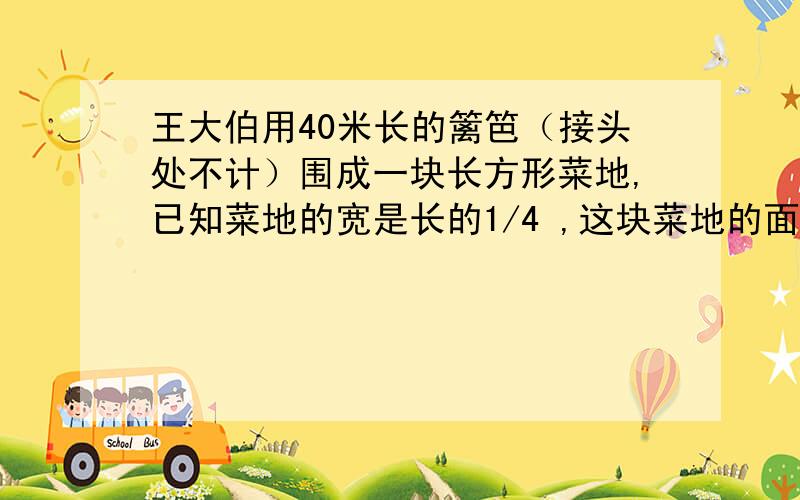 王大伯用40米长的篱笆（接头处不计）围成一块长方形菜地,已知菜地的宽是长的1/4 ,这块菜地的面积是多少