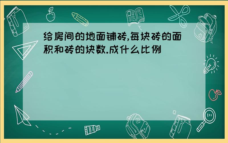 给房间的地面铺砖,每块砖的面积和砖的块数.成什么比例