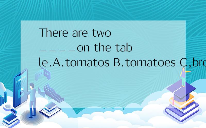 There are two ____on the table.A.tomatos B.tomatoes C,broccolis D.salads