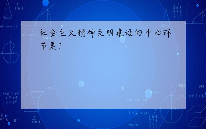 社会主义精神文明建设的中心环节是?