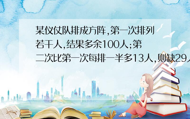 某仪仗队排成方阵,第一次排列若干人,结果多余100人;第二次比第一次每排一半多13人,则缺29人,求参加排练人数