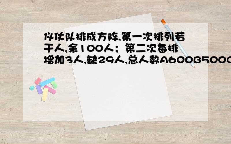 仪仗队排成方阵,第一次排列若干人,余100人；第二次每排增加3人,缺29人,总人数A600B500C450D400