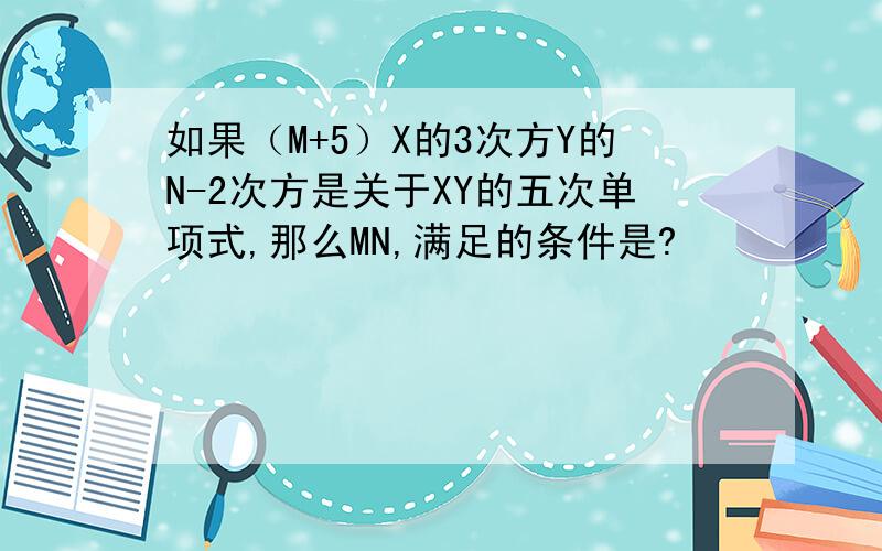 如果（M+5）X的3次方Y的N-2次方是关于XY的五次单项式,那么MN,满足的条件是?