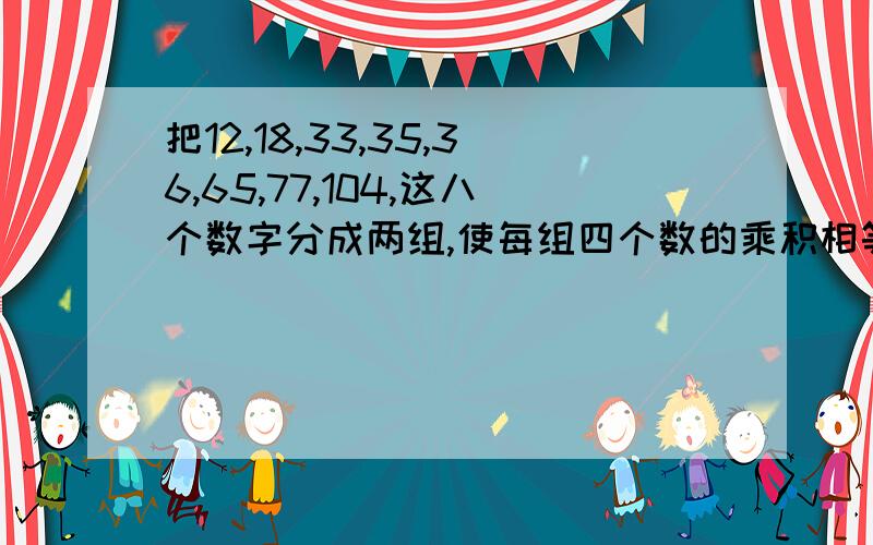 把12,18,33,35,36,65,77,104,这八个数字分成两组,使每组四个数的乘积相等?此题是一道奥数题