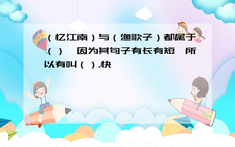 （忆江南）与（渔歌子）都属于（）,因为其句子有长有短,所以有叫（）.快