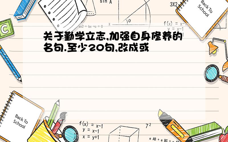 关于勤学立志,加强自身修养的名句.至少20句,改成或