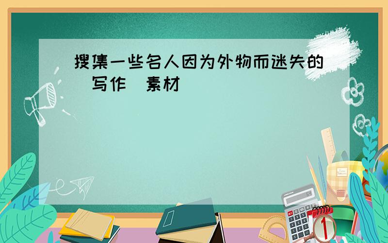 搜集一些名人因为外物而迷失的[写作]素材