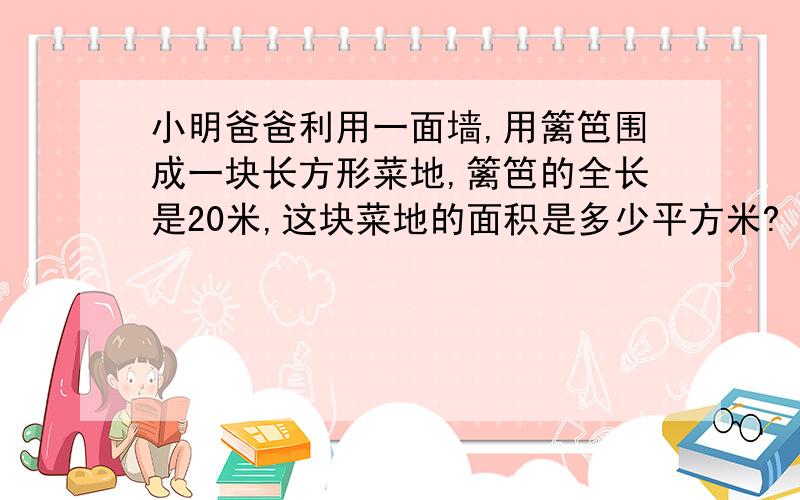 小明爸爸利用一面墙,用篱笆围成一块长方形菜地,篱笆的全长是20米,这块菜地的面积是多少平方米?