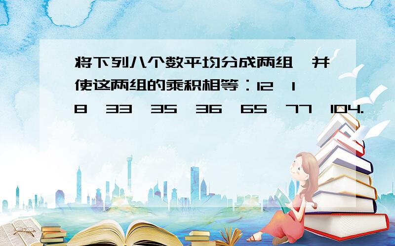 将下列八个数平均分成两组,并使这两组的乘积相等：12,18,33,35,36,65,77,104.