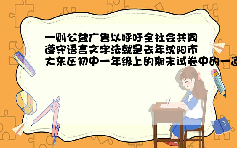 一则公益广告以呼吁全社会共同遵守语言文字法就是去年沈阳市大东区初中一年级上的期末试卷中的一道题