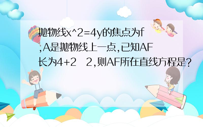 抛物线x^2=4y的焦点为f,A是抛物线上一点,已知AF长为4+2✔2,则AF所在直线方程是?