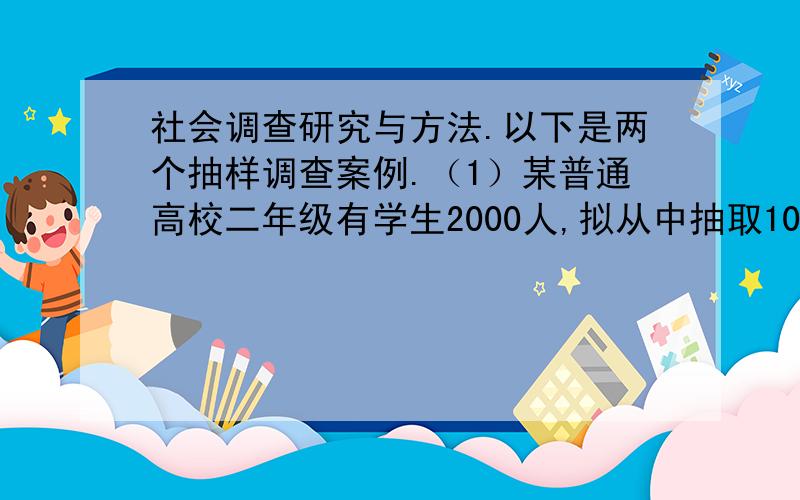 社会调查研究与方法.以下是两个抽样调查案例.（1）某普通高校二年级有学生2000人,拟从中抽取100人（1）某普通高校二年级有学生2000人,拟从中抽取100人进行健康状况调查.　　（2）某城市有