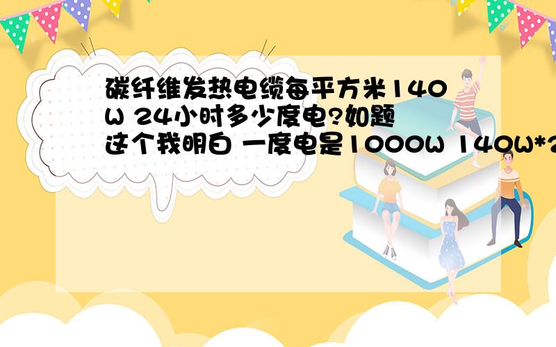 碳纤维发热电缆每平方米140W 24小时多少度电?如题 这个我明白 一度电是1000W 140W*24小时 就可以知道了但是 碳纤维发热电缆有个温控表 上面有刻度 5 10 15 20 25 30 35 40 这几个温度 我的问题就是