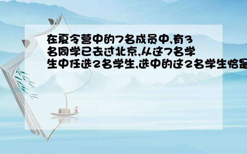 在夏令营中的7名成员中,有3名同学已去过北京,从这7名学生中任选2名学生,选中的这2名学生恰是已去过北京的概率是? 求详解