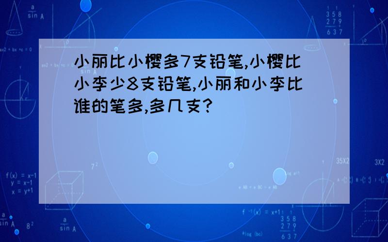 小丽比小樱多7支铅笔,小樱比小李少8支铅笔,小丽和小李比谁的笔多,多几支?