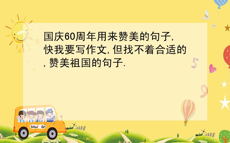 国庆60周年用来赞美的句子,快我要写作文,但找不着合适的,赞美祖国的句子.