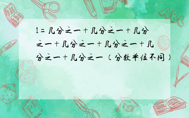 1=几分之一+几分之一+几分之一+几分之一+几分之一+几分之一+几分之一 （分数单位不同）