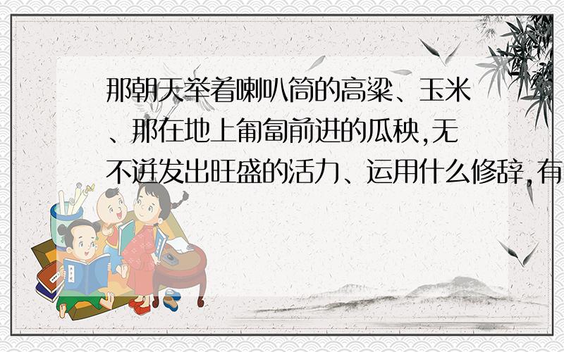 那朝天举着喇叭筒的高粱、玉米、那在地上匍匐前进的瓜秧,无不迸发出旺盛的活力、运用什么修辞,有啥作用那朝天举着喇叭筒的高粱、玉米、那在地上匍匐前进的瓜秧,无不迸发出旺盛的活