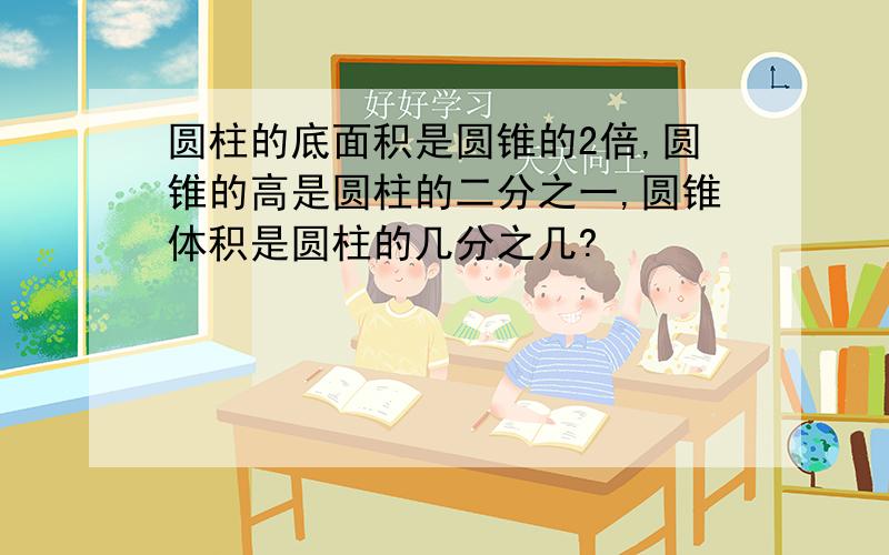 圆柱的底面积是圆锥的2倍,圆锥的高是圆柱的二分之一,圆锥体积是圆柱的几分之几?