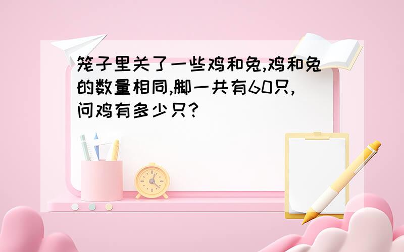 笼子里关了一些鸡和兔,鸡和兔的数量相同,脚一共有60只,问鸡有多少只?