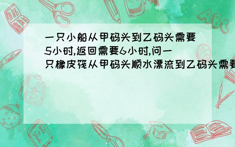 一只小船从甲码头到乙码头需要5小时,返回需要6小时,问一只橡皮筏从甲码头顺水漂流到乙码头需要几小时?