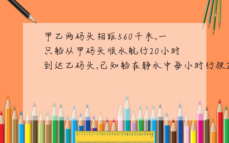 甲乙两码头相距560千米,一只船从甲码头顺水航行20小时到达乙码头,已知船在静水中每小时行驶24千米,问这船返回甲码头需几小时?