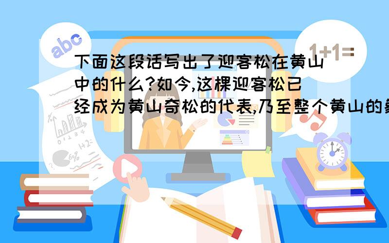 下面这段话写出了迎客松在黄山中的什么?如今,这棵迎客松已经成为黄山奇松的代表,乃至整个黄山的象征了.