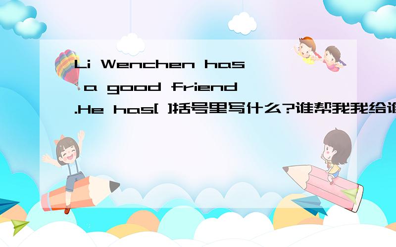 Li Wenchen has a good friend.He has[ ]括号里写什么?谁帮我我给谁50财富悬赏!