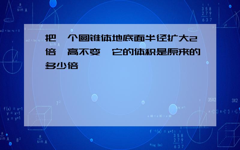 把一个圆锥体地底面半径扩大2倍,高不变,它的体积是原来的多少倍