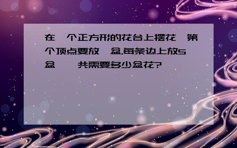 在一个正方形的花台上摆花,第个顶点要放一盆.每条边上放5盆,一共需要多少盆花?