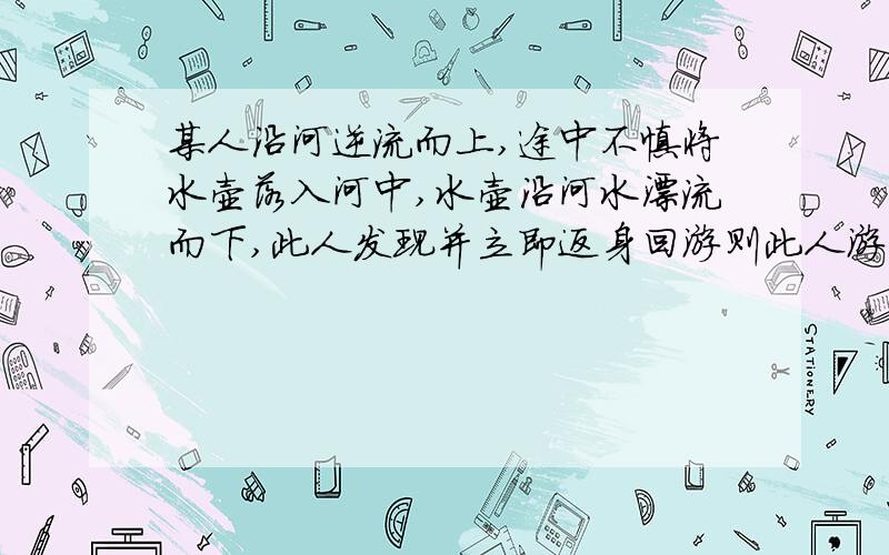 某人沿河逆流而上,途中不慎将水壶落入河中,水壶沿河水漂流而下,此人发现并立即返身回游则此人游多少分钟可以追上水壶?一元一次方程!